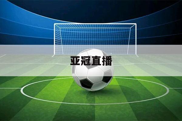 亚冠直播在线观看：免费高清直播，赛事信息一手掌握